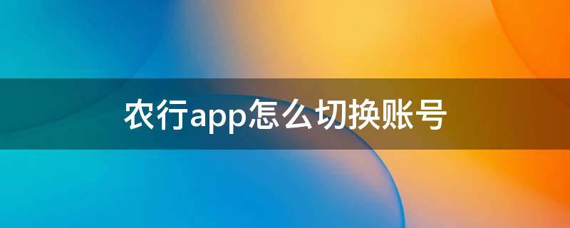 农行app怎么切换账号 农行app怎么切换账号登录不了