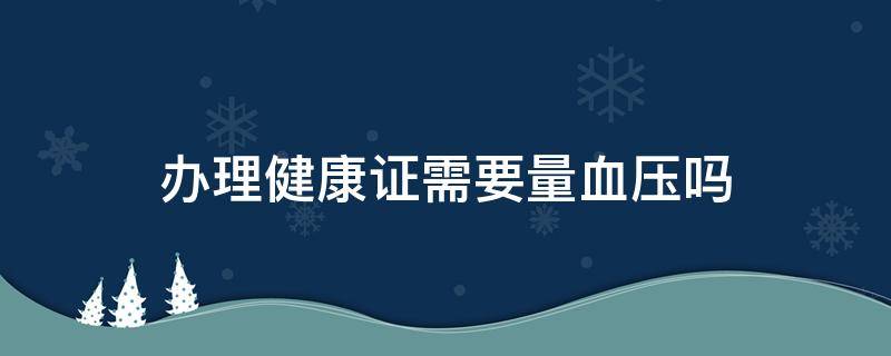 办理健康证需要量血压吗 办健康证需要查血压吗?