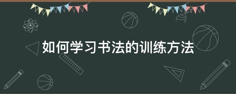 如何学习书法的训练方法（书法应该怎么学）