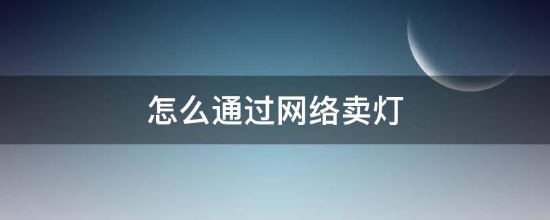 怎么通过网络卖灯 怎么通过网络卖灯具赚钱