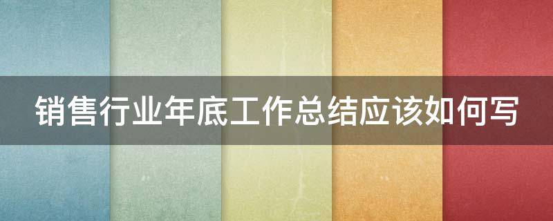 销售行业年底工作总结应该如何写（销售行业年底工作总结应该如何写呢）