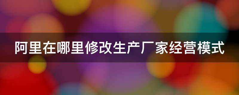 阿里在哪里修改生产厂家经营模式 阿里主营行业怎么改