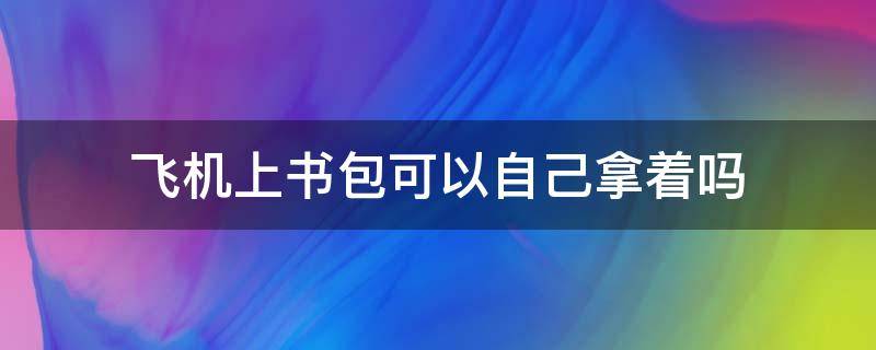 飞机上书包可以自己拿着吗 飞机上书包可以自己拿着吗