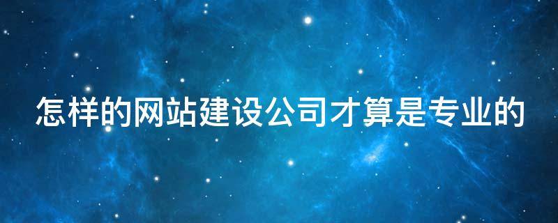 怎样的网站建设公司才算是专业的 怎样的网站建设公司才算是专业的呢