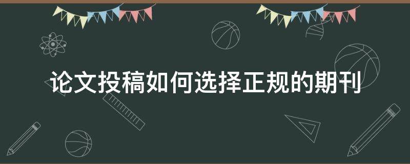 论文投稿如何选择正规的期刊（论文投稿如何选择正规的期刊格式）