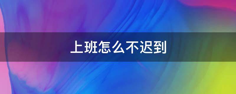 上班怎么不迟到 上班从不迟到怎么说