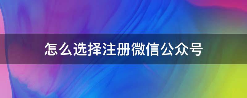 怎么选择注册微信公众号 怎么注册公众号微信公众号