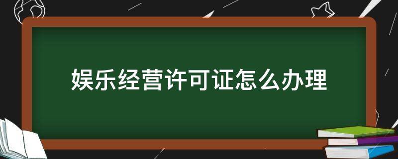 娱乐经营许可证怎么办理（娱乐经营许可证怎么办理云南）