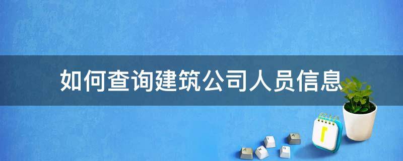 如何查询建筑公司人员信息 如何查询建筑公司人员信息资料