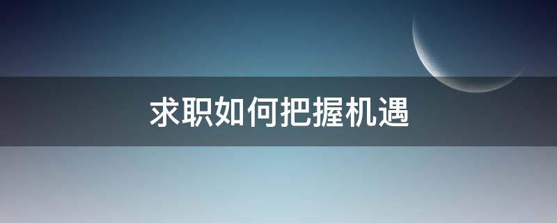 求职如何把握机遇（求职如何把握机遇）