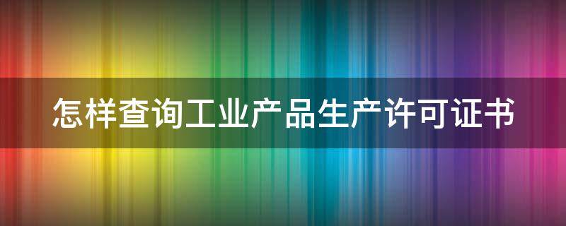 怎样查询工业产品生产许可证书 工业产品生产许可证怎么查