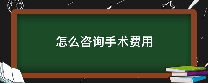 怎么咨询手术费用 怎么咨询当地医院手术费用