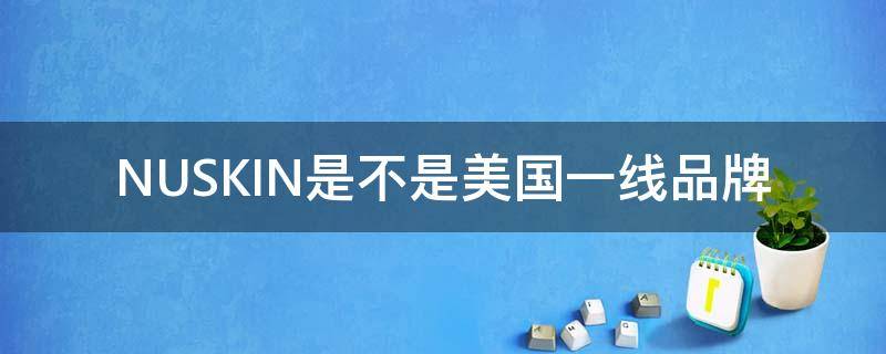 NUSKIN是不是美国一线品牌（nu skin是什么品牌）