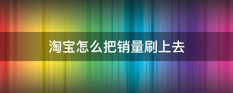 淘宝怎么把销量刷上去（淘宝销量怎么做上去 求步骤）