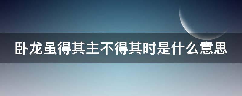 卧龙虽得其主不得其时是什么意思 卧龙虽得其主不得其时是什么意思可惜可惜