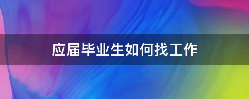 应届毕业生如何找工作 应届毕业生找工作有哪些渠道