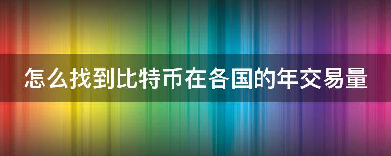 怎么找到比特币在各国的年交易量 比特币数量在哪看