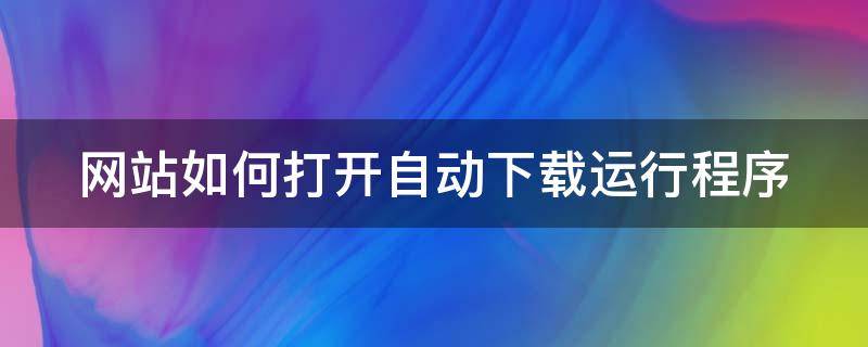 网站如何打开自动下载运行程序 网站如何打开自动下载运行程序设置