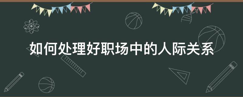 如何处理好职场中的人际关系 如何处理好职场中的人际关系问题