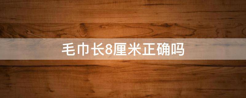 毛巾长8厘米正确吗 毛巾长八厘米是对还是错