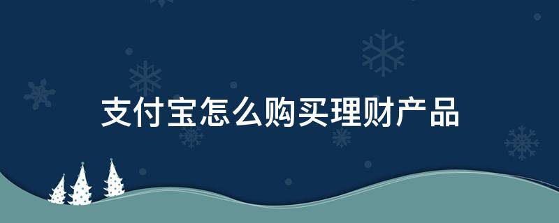 支付宝怎么购买理财产品 支付宝购买理财产品安全吗