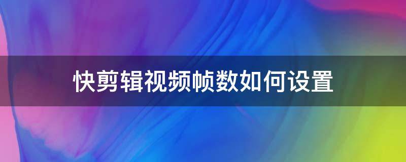 快剪辑视频帧数如何设置（快剪辑视频帧数如何设置的）