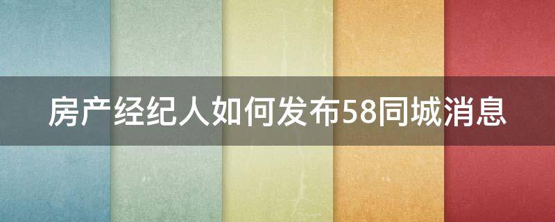 房产经纪人如何发布58同城消息（房产经纪人如何发布58同城消息呢）