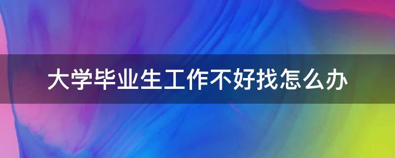 大学毕业生工作不好找怎么办（大学毕业后工作难找）