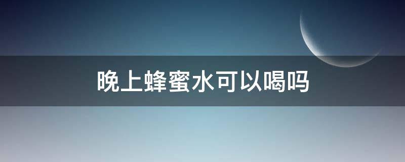 晚上蜂蜜水可以喝吗（晚上蜂蜜水可以喝吗会发胖吗）