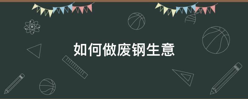 如何做废钢生意（做废钢生意怎么样）