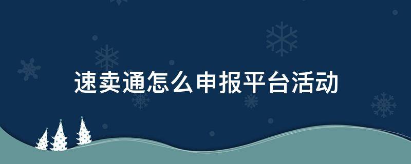 速卖通怎么申报平台活动（速卖通平台活动报名技巧）