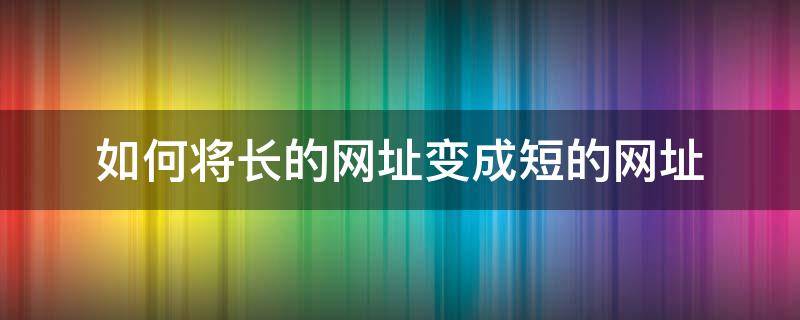 如何将长的网址变成短的网址 长网址怎么改成短网址