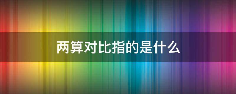 两算对比指的是什么 两算对比指的是什么的对比