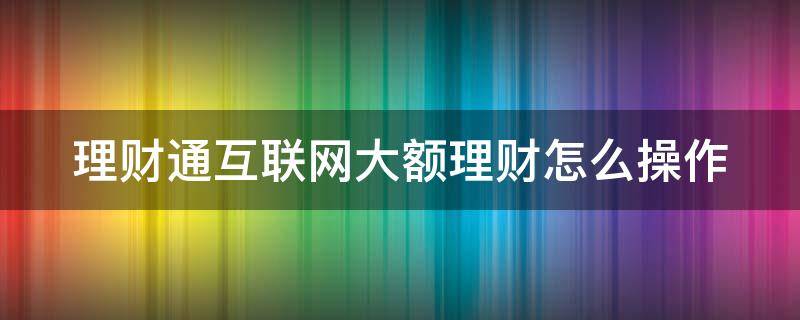 理财通互联网大额理财怎么操作 理财通大额支付