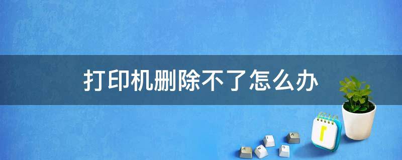 打印机删除不了怎么办 打印机删除不了怎么办呢