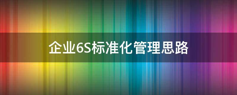 企业6S标准化管理思路 简述企业6s管理标准