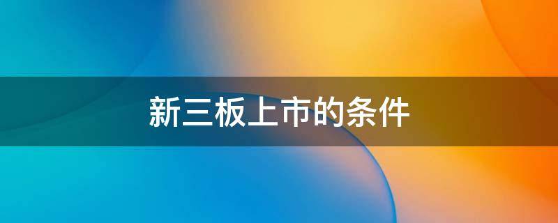 新三板上市的条件 新三板上市的条件和流程