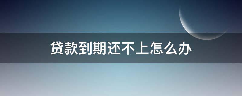 贷款到期还不上怎么办 银行的贷款到期还不上怎么办