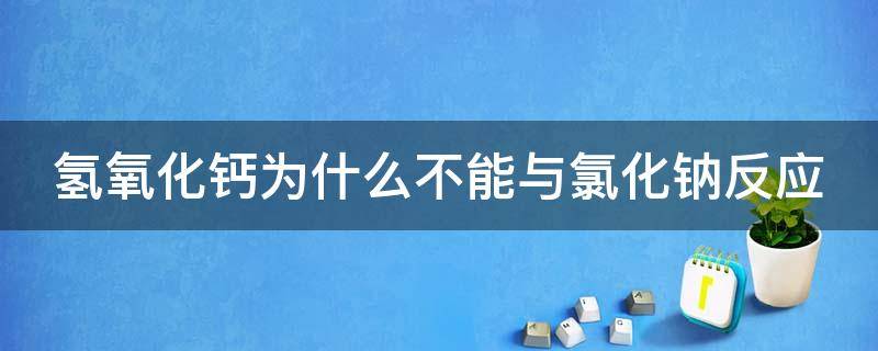 氢氧化钙为什么不能与氯化钠反应（氢氧化钙为什么不能与氯化钠反应生成盐酸）