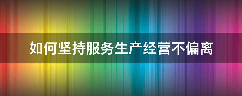 如何坚持服务生产经营不偏离 如何坚持服务生产经营不偏离社会公正