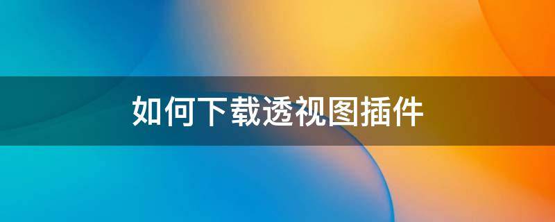 如何下载透视图插件 如何下载透视图插件并安装