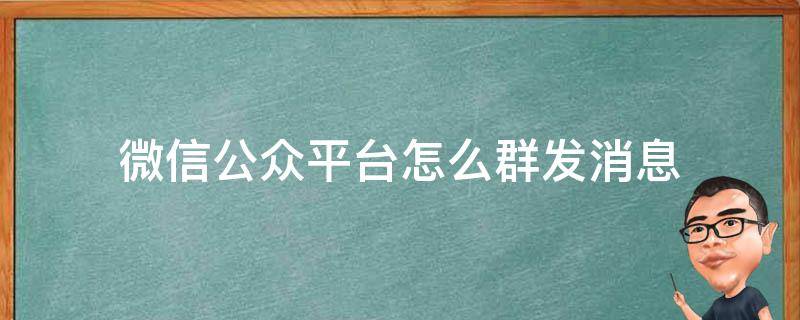 微信公众平台怎么群发消息 微信公众平台怎么群发消息给别人