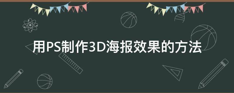 用PS制作3D海报效果的方法（用ps制作3d海报效果的方法视频）