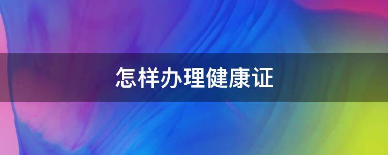 怎样办理健康证（怎样办理健康证预约）