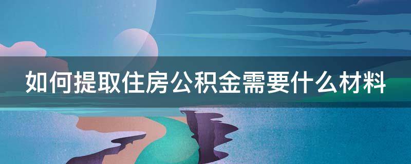 如何提取住房公积金需要什么材料 如何提取住房公积金需要什么材料和手续