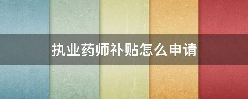 执业药师补贴怎么申请 执业药师补贴最新政策2023