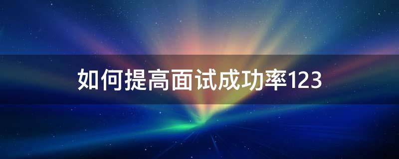 如何提高面试成功率123（如何提高面试成功率的技巧）