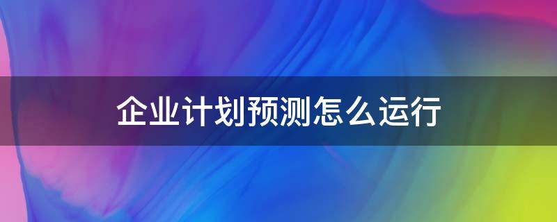 企业计划预测怎么运行 企业计划预测怎么运行工具