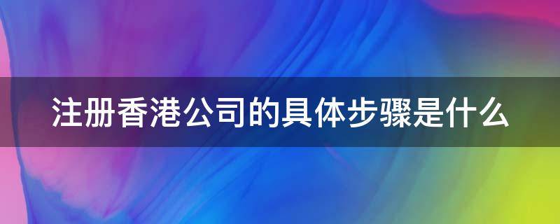 注册香港公司的具体步骤是什么（注册香港公司的具体步骤是什么样的）