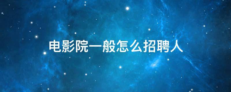 电影院一般怎么招聘人 电影院检票员招聘信息